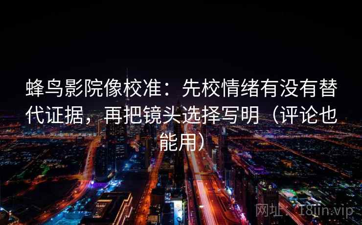 蜂鸟影院像校准：先校情绪有没有替代证据，再把镜头选择写明（评论也能用）