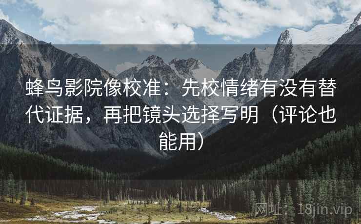 蜂鸟影院像校准：先校情绪有没有替代证据，再把镜头选择写明（评论也能用）