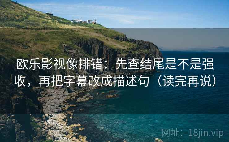 欧乐影视像排错:先查结尾是不是强收,再把字幕改成描述句(读完再说) 欧乐影视像排错:先查结尾是不是强收,再把字幕改成描述句(读完再说)