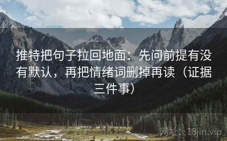 推特把句子拉回地面：先问前提有没有默认，再把情绪词删掉再读（证据三件事）