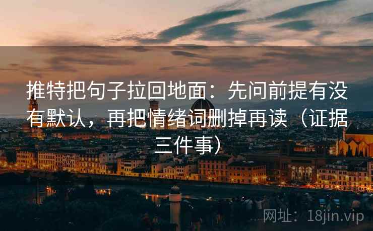 推特把句子拉回地面：先问前提有没有默认，再把情绪词删掉再读（证据三件事）