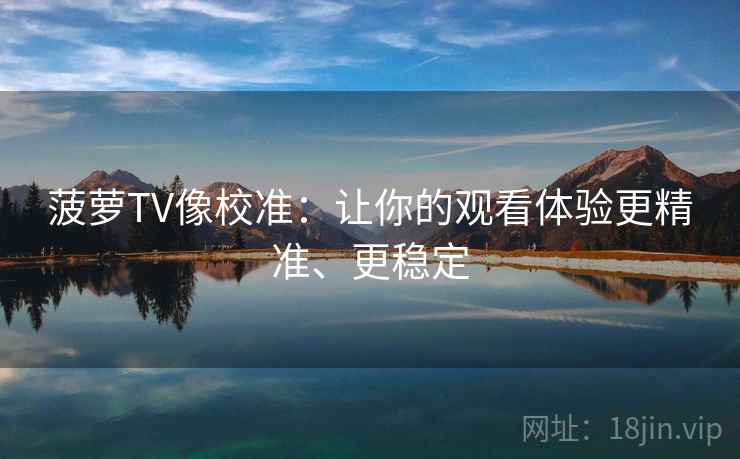 菠萝TV像校准：让你的观看体验更精准、更稳定