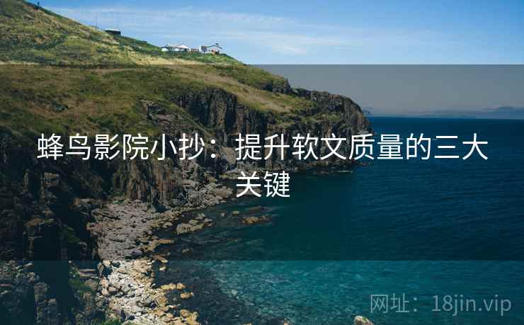 蜂鸟影院小抄：提升软文质量的三大关键