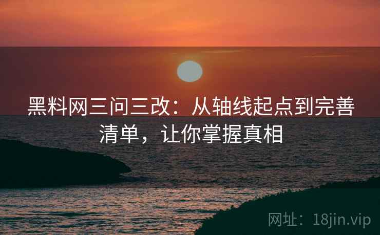 黑料网三问三改：从轴线起点到完善清单，让你掌握真相