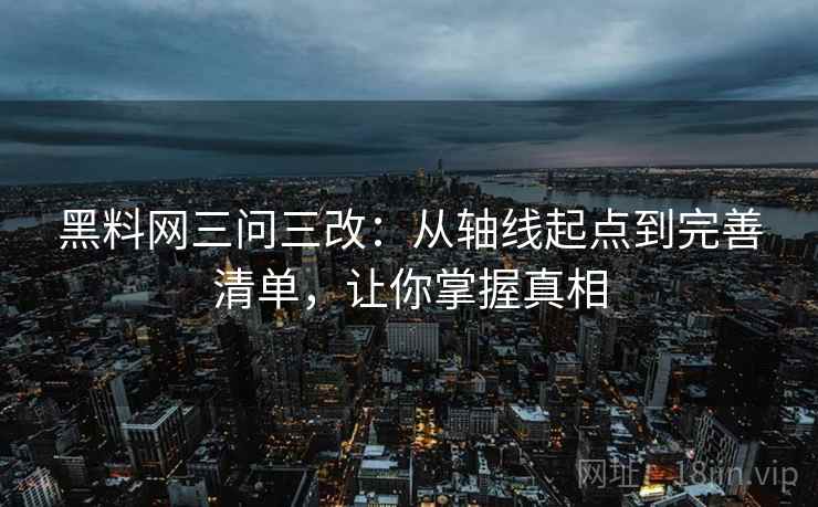 黑料网三问三改：从轴线起点到完善清单，让你掌握真相