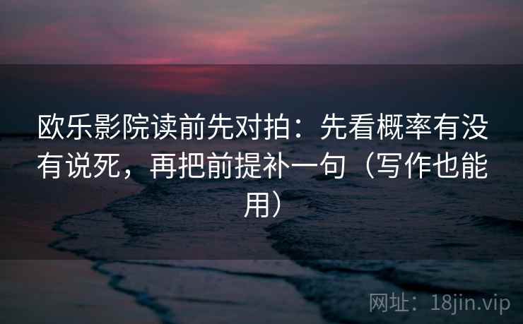 欧乐影院读前先对拍：先看概率有没有说死，再把前提补一句（写作也能用）
