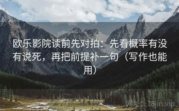 欧乐影院读前先对拍：先看概率有没有说死，再把前提补一句（写作也能用）