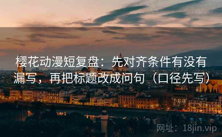 樱花动漫短复盘：先对齐条件有没有漏写，再把标题改成问句（口径先写）