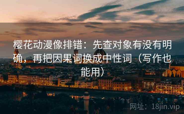 樱花动漫像排错:先查对象有没有明确,再把因果词换成中性词(写作也能用) 樱花动漫像排错:先查对象有没有明确,再把因果词换成中性词(写作也能用)