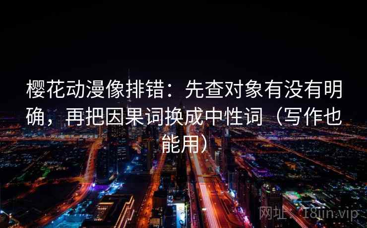 樱花动漫像排错:先查对象有没有明确,再把因果词换成中性词(写作也能用) 樱花动漫像排错:先查对象有没有明确,再把因果词换成中性词(写作也能用)