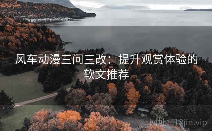 风车动漫三问三改:提升观赏体验的软文推荐 风车动漫三问三改:提升观赏体验的软文推荐