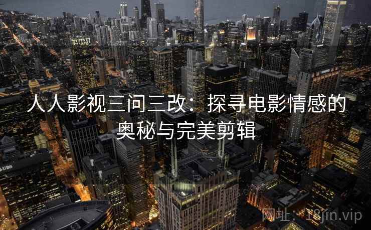 人人影视三问三改：探寻电影情感的奥秘与完美剪辑