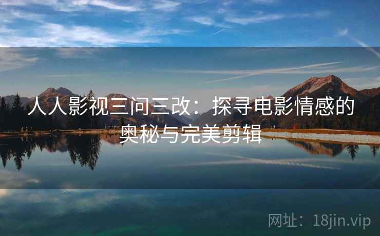 人人影视三问三改：探寻电影情感的奥秘与完美剪辑