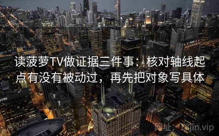 读菠萝TV做证据三件事:核对轴线起点有没有被动过,再先把对象写具体 读菠萝TV做证据三件事:核对轴线起点有没有被动过,再先把对象写具体