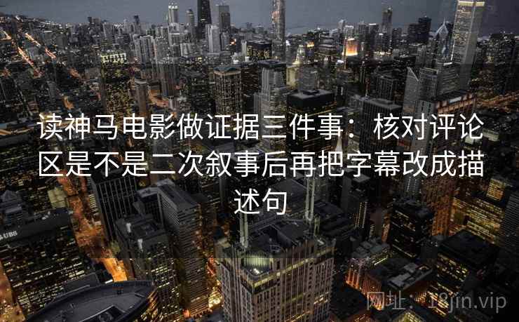 读神马电影做证据三件事:核对评论区是不是二次叙事后再把字幕改成描述句 读神马电影做证据三件事:核对评论区是不是二次叙事后再把字幕改成描述句