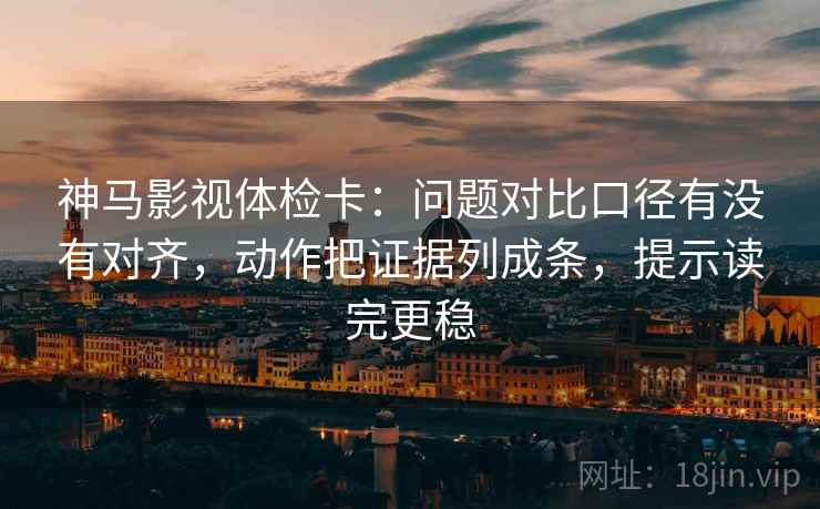 神马影视体检卡:问题对比口径有没有对齐,动作把证据列成条,提示读完更稳 神马影视体检卡:问题对比口径有没有对齐,动作把证据列成条,提示读完更稳