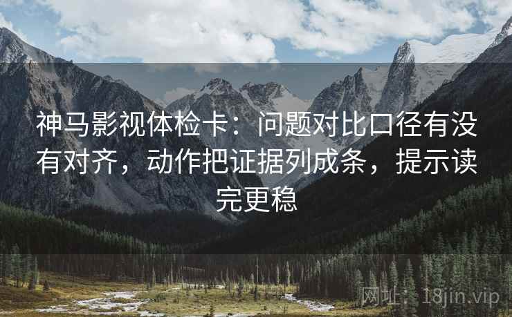 神马影视体检卡:问题对比口径有没有对齐,动作把证据列成条,提示读完更稳 神马影视体检卡:问题对比口径有没有对齐,动作把证据列成条,提示读完更稳