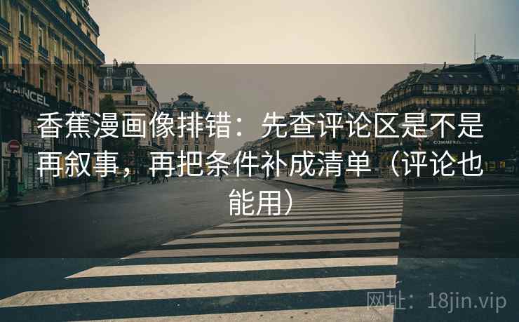 香蕉漫画像排错：先查评论区是不是再叙事，再把条件补成清单（评论也能用）