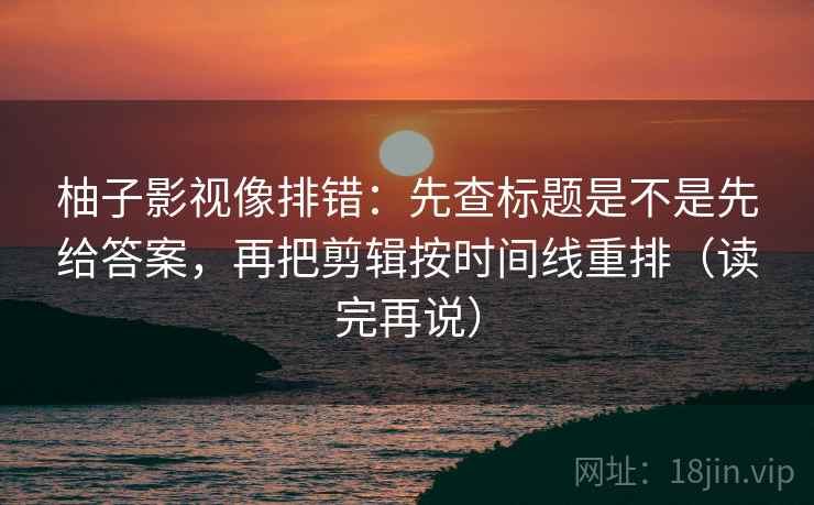 柚子影视像排错：先查标题是不是先给答案，再把剪辑按时间线重排（读完再说）