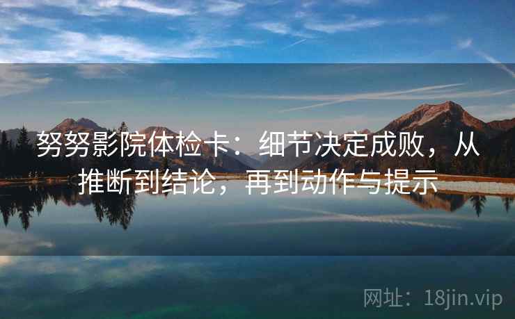 努努影院体检卡：细节决定成败，从推断到结论，再到动作与提示