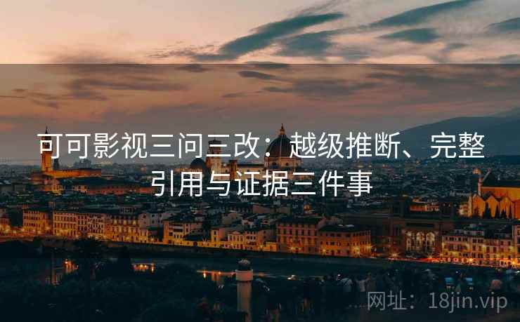 可可影视三问三改:越级推断、完整引用与证据三件事 可可影视三问三改:越级推断、完整引用与证据三件事