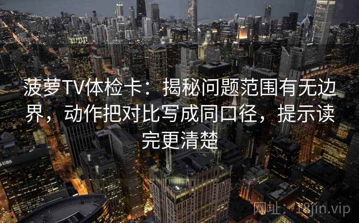 菠萝TV体检卡:揭秘问题范围有无边界,动作把对比写成同口径,提示读完更清楚 菠萝TV体检卡:揭秘问题范围有无边界,动作把对比写成同口径,提示读完更清楚