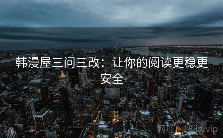 韩漫屋三问三改：让你的阅读更稳更安全