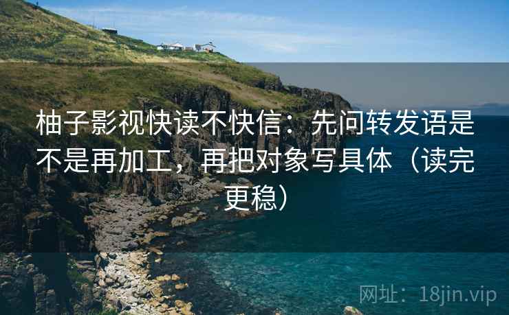 柚子影视快读不快信:先问转发语是不是再加工,再把对象写具体(读完更稳) 柚子影视快读不快信:先问转发语是不是再加工,再把对象写具体(读完更稳)