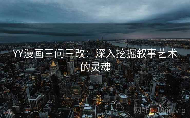 YY漫画三问三改:深入挖掘叙事艺术的灵魂 YY漫画三问三改:深入挖掘叙事艺术的灵魂