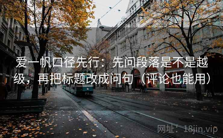 爱一帆口径先行：先问段落是不是越级，再把标题改成问句（评论也能用）