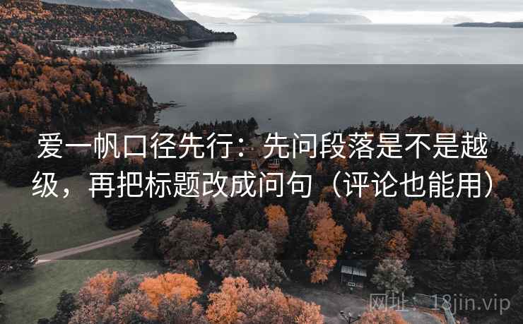 爱一帆口径先行：先问段落是不是越级，再把标题改成问句（评论也能用）
