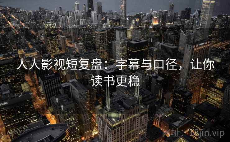 人人影视短复盘：字幕与口径，让你读书更稳