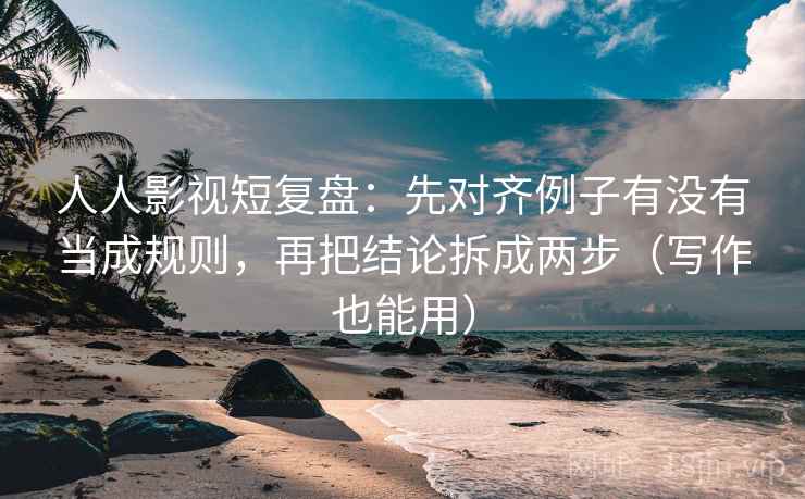 人人影视短复盘：先对齐例子有没有当成规则，再把结论拆成两步（写作也能用）