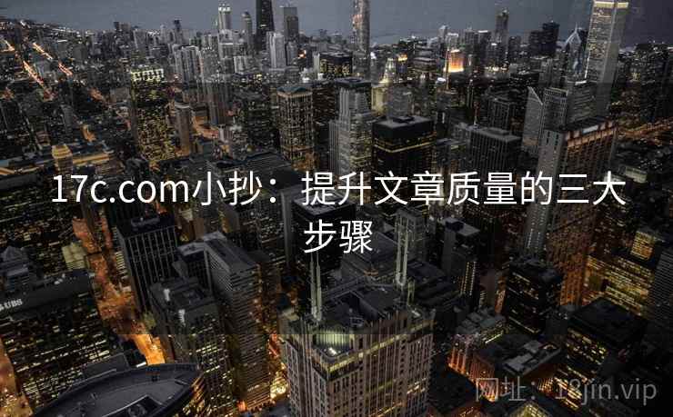 17c.com小抄：提升文章质量的三大步骤