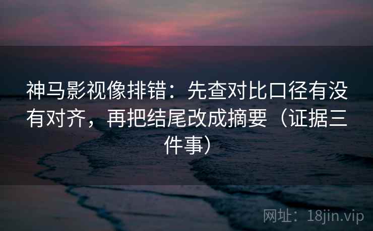 神马影视像排错：先查对比口径有没有对齐，再把结尾改成摘要（证据三件事）
