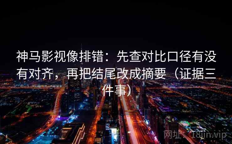 神马影视像排错：先查对比口径有没有对齐，再把结尾改成摘要（证据三件事）