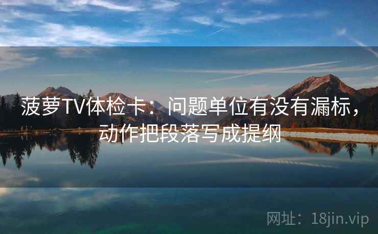 菠萝TV体检卡：问题单位有没有漏标，动作把段落写成提纲