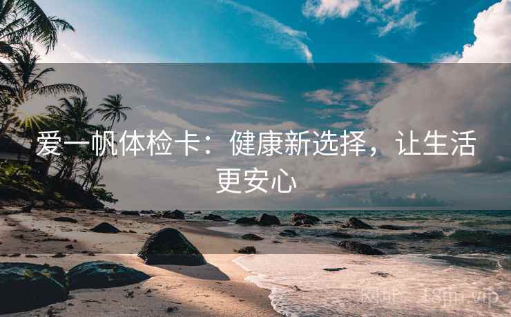 爱一帆体检卡：健康新选择，让生活更安心