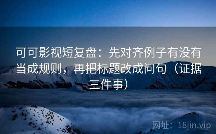 可可影视短复盘：先对齐例子有没有当成规则，再把标题改成问句（证据三件事）