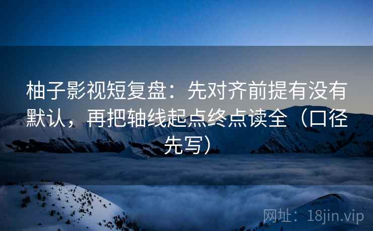 柚子影视短复盘：先对齐前提有没有默认，再把轴线起点终点读全（口径先写）