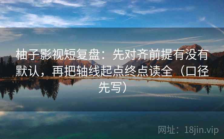 柚子影视短复盘：先对齐前提有没有默认，再把轴线起点终点读全（口径先写）