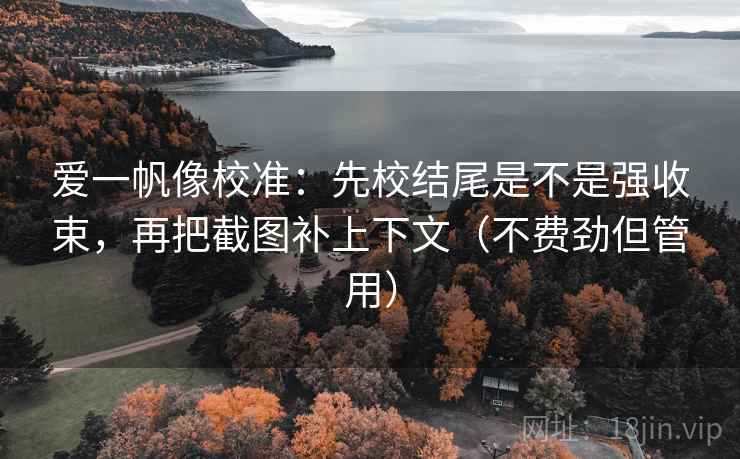 爱一帆像校准：先校结尾是不是强收束，再把截图补上下文（不费劲但管用）