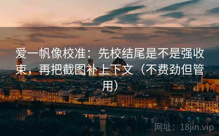 爱一帆像校准：先校结尾是不是强收束，再把截图补上下文（不费劲但管用）