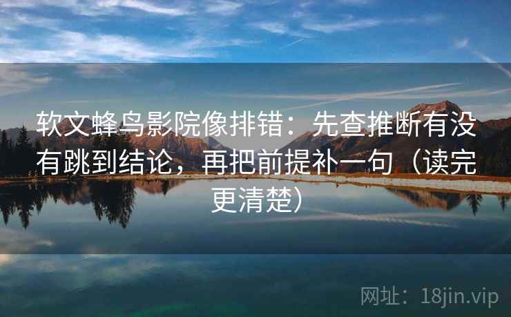 软文蜂鸟影院像排错：先查推断有没有跳到结论，再把前提补一句（读完更清楚）