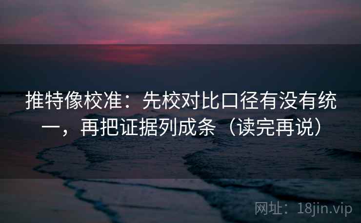 推特像校准：先校对比口径有没有统一，再把证据列成条（读完再说）