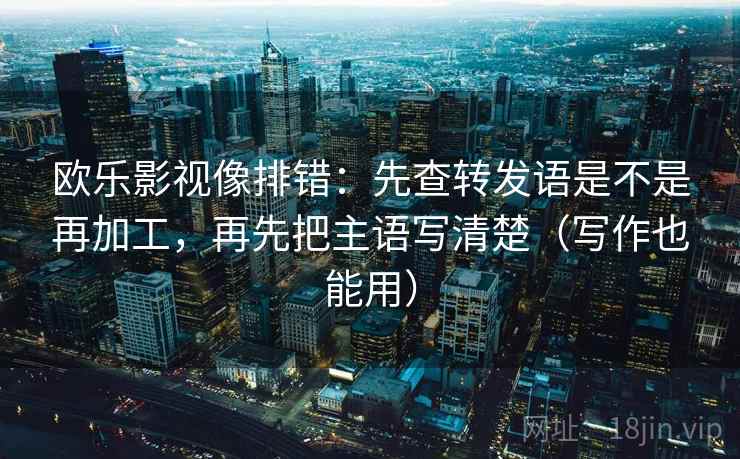 欧乐影视像排错：先查转发语是不是再加工，再先把主语写清楚（写作也能用）