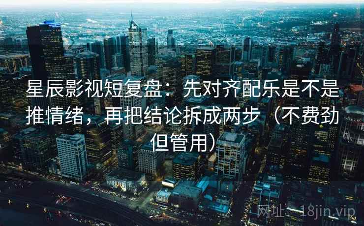星辰影视短复盘：先对齐配乐是不是推情绪，再把结论拆成两步（不费劲但管用）