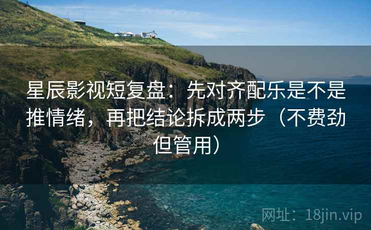 星辰影视短复盘：先对齐配乐是不是推情绪，再把结论拆成两步（不费劲但管用）