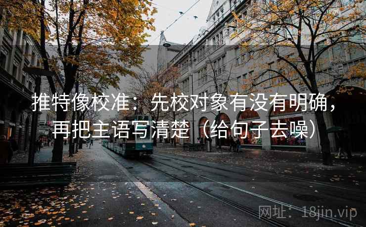 推特像校准：先校对象有没有明确，再把主语写清楚（给句子去噪）