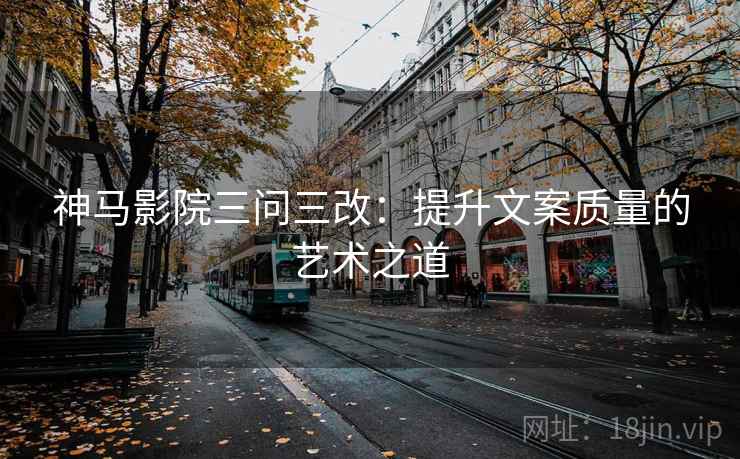 神马影院三问三改：提升文案质量的艺术之道